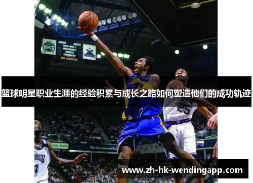 篮球明星职业生涯的经验积累与成长之路如何塑造他们的成功轨迹