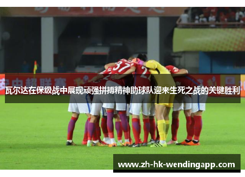 瓦尔达在保级战中展现顽强拼搏精神助球队迎来生死之战的关键胜利