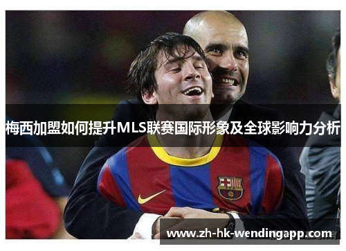梅西加盟如何提升MLS联赛国际形象及全球影响力分析