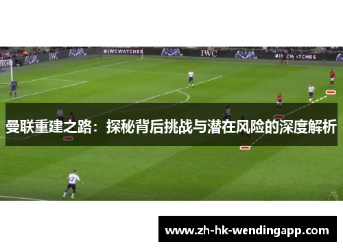 曼联重建之路：探秘背后挑战与潜在风险的深度解析