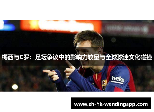 梅西与C罗：足坛争议中的影响力较量与全球球迷文化碰撞