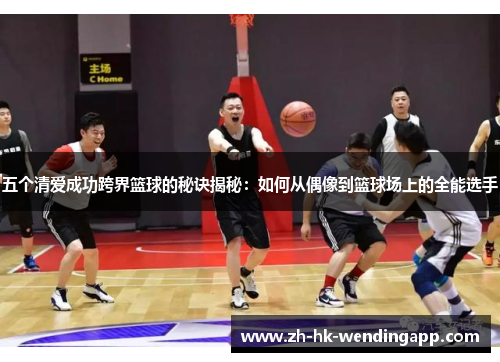 五个清爱成功跨界篮球的秘诀揭秘：如何从偶像到篮球场上的全能选手