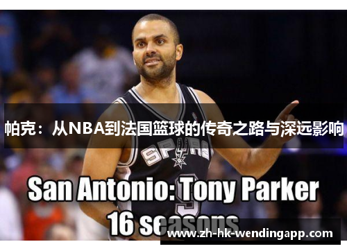 帕克：从NBA到法国篮球的传奇之路与深远影响