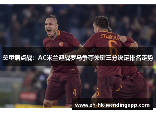 意甲焦点战：AC米兰迎战罗马争夺关键三分决定排名走势