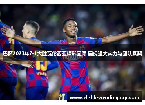 巴萨2023年7-1大胜瓦伦西亚精彩回顾 展现强大实力与团队默契