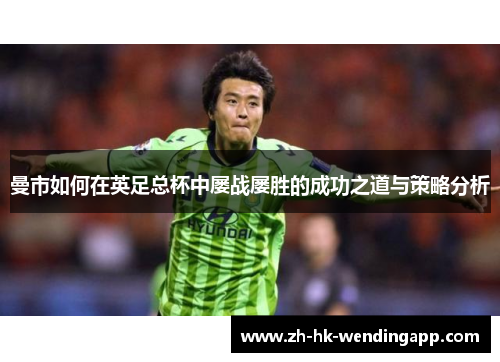 曼市如何在英足总杯中屡战屡胜的成功之道与策略分析