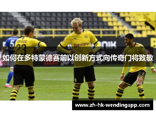 如何在多特蒙德赛前以创新方式向传奇门将致敬