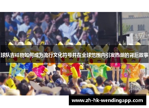 球队吉祥物如何成为流行文化符号并在全球范围内引发热潮的背后故事