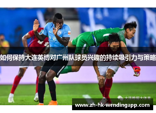 如何保持大连英博对广州队球员兴趣的持续吸引力与策略