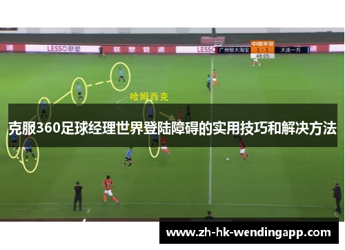 克服360足球经理世界登陆障碍的实用技巧和解决方法