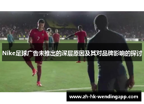 Nike足球广告未推出的深层原因及其对品牌影响的探讨
