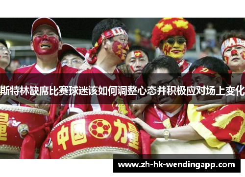 斯特林缺席比赛球迷该如何调整心态并积极应对场上变化 斯特林缺席比赛球迷该如何调整心态并积极应对场上变化