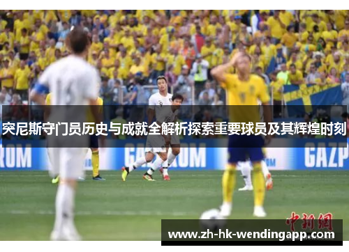 突尼斯守门员历史与成就全解析探索重要球员及其辉煌时刻