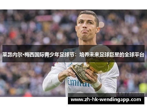 莱昂内尔·梅西国际青少年足球节：培养未来足球巨星的全球平台