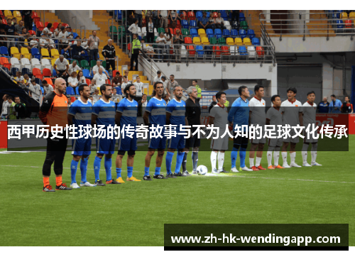 西甲历史性球场的传奇故事与不为人知的足球文化传承