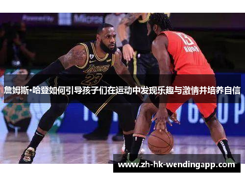 詹姆斯·哈登如何引导孩子们在运动中发现乐趣与激情并培养自信 詹姆斯·哈登如何引导孩子们在运动中发现乐趣与激情并培养自信