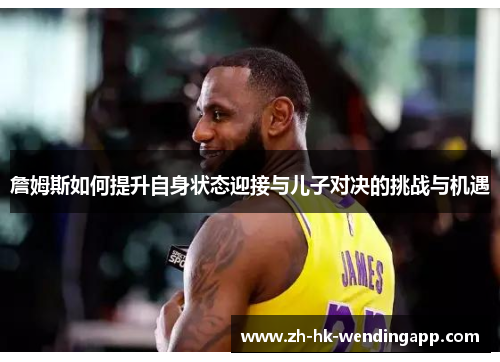 詹姆斯如何提升自身状态迎接与儿子对决的挑战与机遇