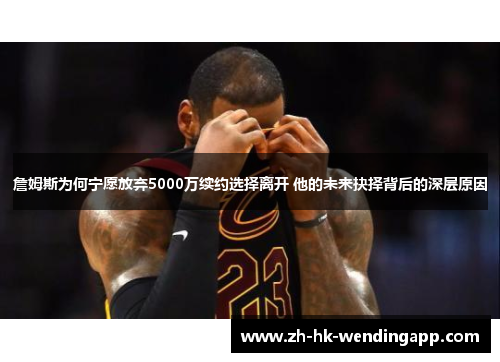 詹姆斯为何宁愿放弃5000万续约选择离开 他的未来抉择背后的深层原因 詹姆斯为何宁愿放弃5000万续约选择离开 他的未来抉择背后的深层原因