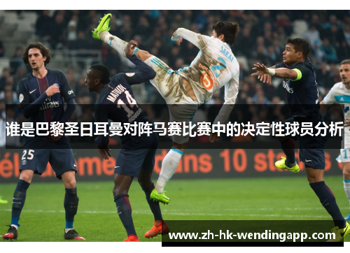 谁是巴黎圣日耳曼对阵马赛比赛中的决定性球员分析