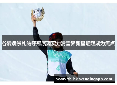 谷爱凌崇礼站夺冠展现实力滑雪界新星崛起成为焦点