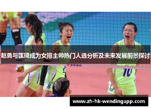 赵勇与匡琦成为女排主帅热门人选分析及未来发展前景探讨 赵勇与匡琦成为女排主帅热门人选分析及未来发展前景探讨
