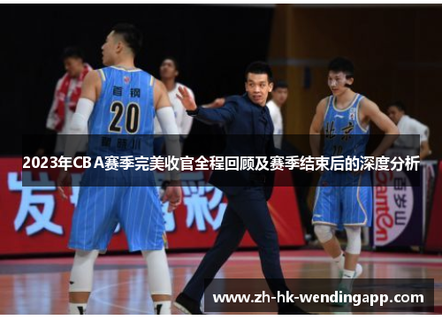 2023年CBA赛季完美收官全程回顾及赛季结束后的深度分析 2023年CBA赛季完美收官全程回顾及赛季结束后的深度分析