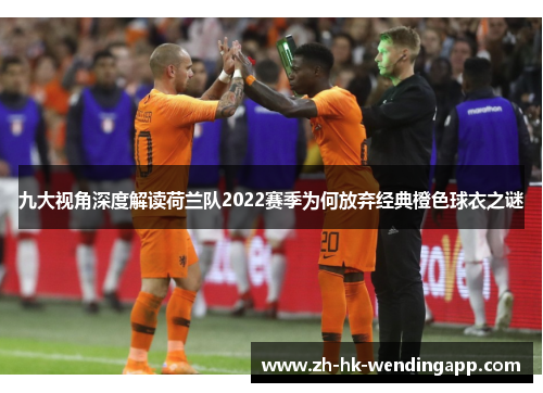 九大视角深度解读荷兰队2022赛季为何放弃经典橙色球衣之谜 九大视角深度解读荷兰队2022赛季为何放弃经典橙色球衣之谜