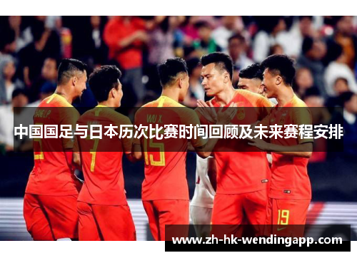 中国国足与日本历次比赛时间回顾及未来赛程安排