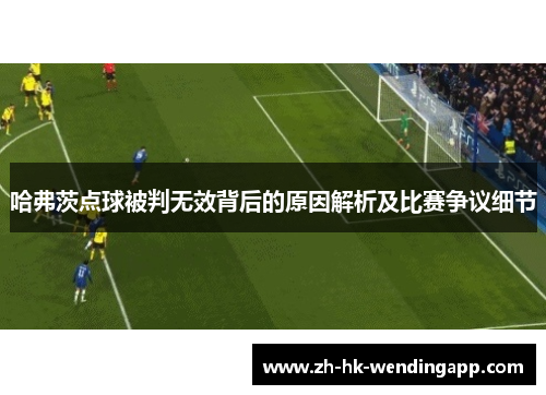 哈弗茨点球被判无效背后的原因解析及比赛争议细节 哈弗茨点球被判无效背后的原因解析及比赛争议细节