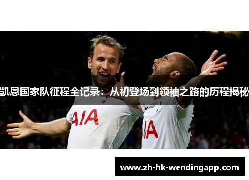 凯恩国家队征程全记录:从初登场到领袖之路的历程揭秘 凯恩国家队征程全记录:从初登场到领袖之路的历程揭秘