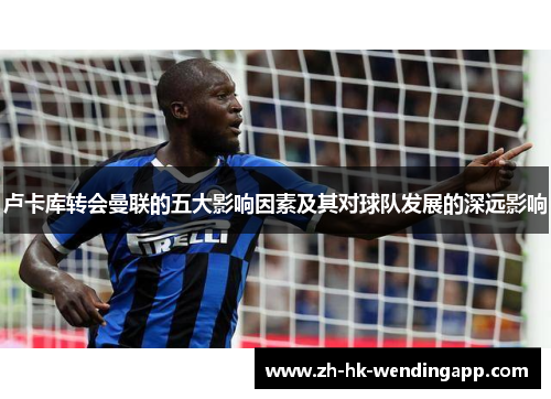 卢卡库转会曼联的五大影响因素及其对球队发展的深远影响 卢卡库转会曼联的五大影响因素及其对球队发展的深远影响
