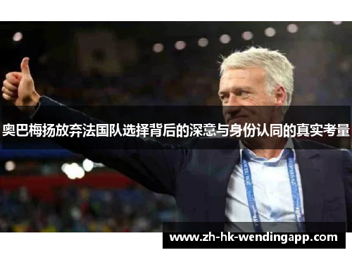 奥巴梅扬放弃法国队选择背后的深意与身份认同的真实考量