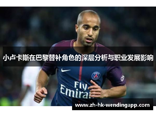小卢卡斯在巴黎替补角色的深层分析与职业发展影响 小卢卡斯在巴黎替补角色的深层分析与职业发展影响