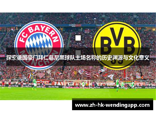 探索德国豪门拜仁慕尼黑球队主场名称的历史渊源与文化意义 探索德国豪门拜仁慕尼黑球队主场名称的历史渊源与文化意义