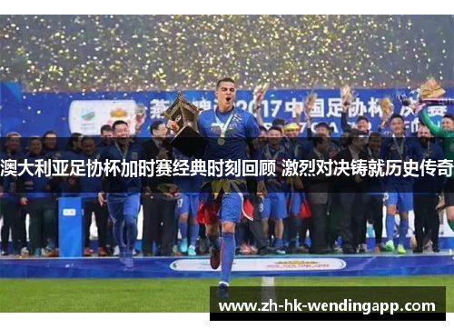 澳大利亚足协杯加时赛经典时刻回顾 激烈对决铸就历史传奇 澳大利亚足协杯加时赛经典时刻回顾 激烈对决铸就历史传奇