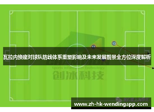 瓦拉内换座对球队防线体系重塑影响及未来发展前景全方位深度解析