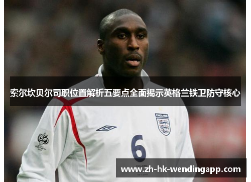 索尔坎贝尔司职位置解析五要点全面揭示英格兰铁卫防守核心 索尔坎贝尔司职位置解析五要点全面揭示英格兰铁卫防守核心