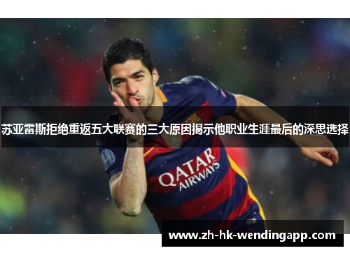 苏亚雷斯拒绝重返五大联赛的三大原因揭示他职业生涯最后的深思选择 苏亚雷斯拒绝重返五大联赛的三大原因揭示他职业生涯最后的深思选择