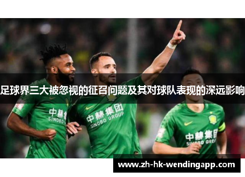 足球界三大被忽视的征召问题及其对球队表现的深远影响 足球界三大被忽视的征召问题及其对球队表现的深远影响