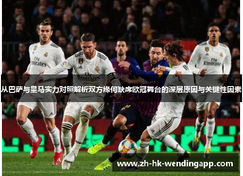 从巴萨与皇马实力对照解析双方缘何缺席欧冠舞台的深层原因与关键性因素