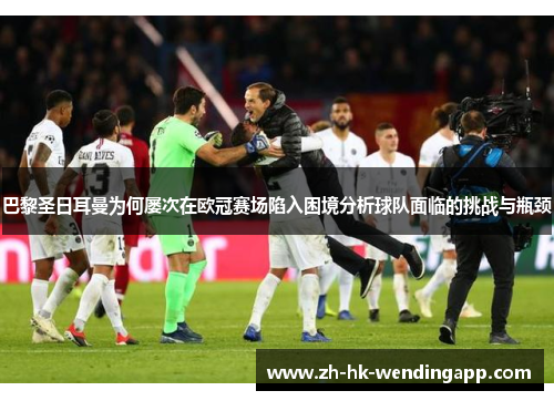 巴黎圣日耳曼为何屡次在欧冠赛场陷入困境分析球队面临的挑战与瓶颈