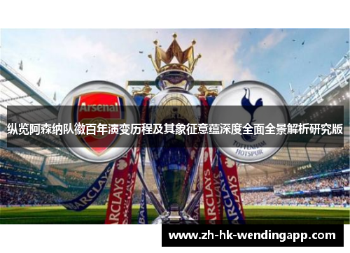 纵览阿森纳队徽百年演变历程及其象征意蕴深度全面全景解析研究版