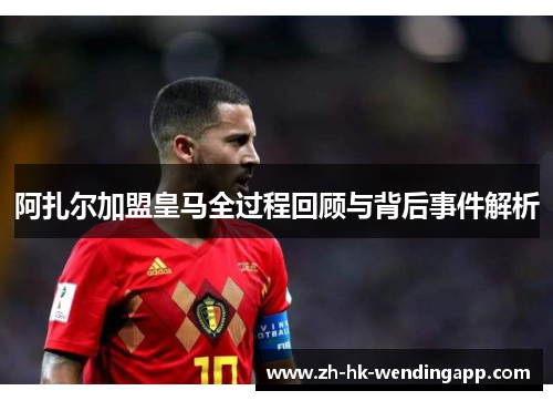 阿扎尔加盟皇马全过程回顾与背后事件解析 阿扎尔加盟皇马全过程回顾与背后事件解析