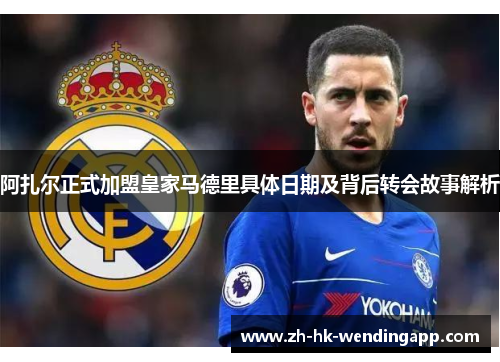 阿扎尔正式加盟皇家马德里具体日期及背后转会故事解析