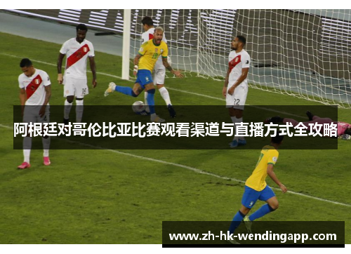 阿根廷对哥伦比亚比赛观看渠道与直播方式全攻略