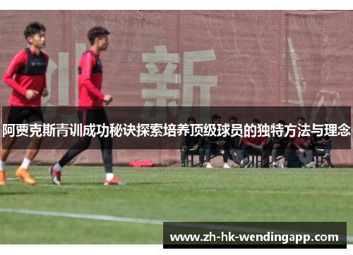 阿贾克斯青训成功秘诀探索培养顶级球员的独特方法与理念
