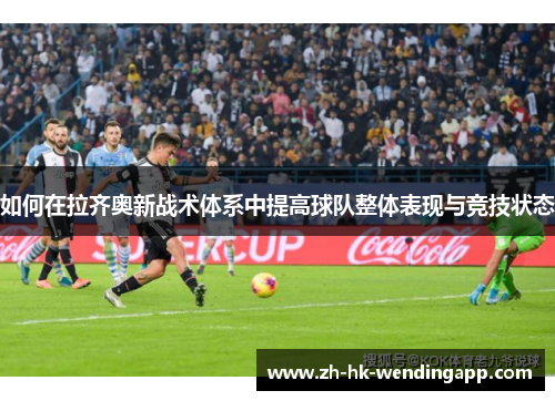 如何在拉齐奥新战术体系中提高球队整体表现与竞技状态