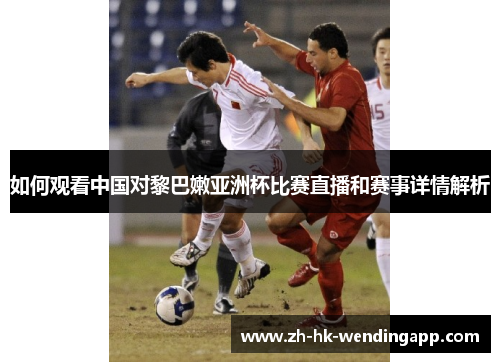 如何观看中国对黎巴嫩亚洲杯比赛直播和赛事详情解析