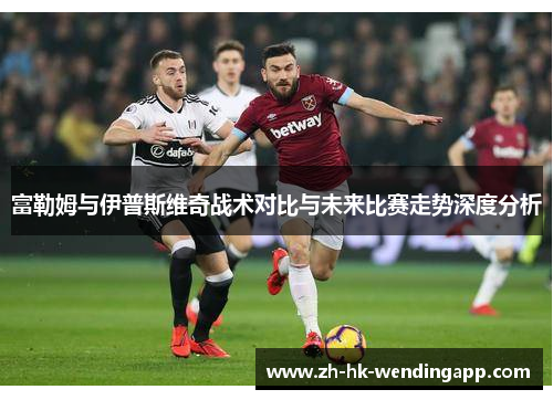 富勒姆与伊普斯维奇战术对比与未来比赛走势深度分析 富勒姆与伊普斯维奇战术对比与未来比赛走势深度分析