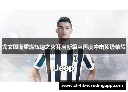 尤文图斯重燃辉煌之火开启新篇章再度冲击顶级荣耀